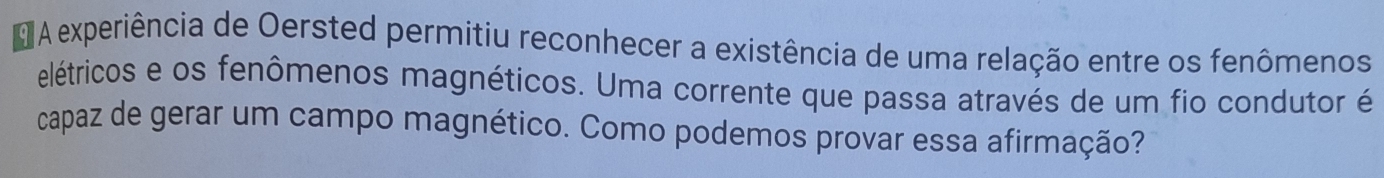 A experiência de Oersted permitiu reconhecer a existência de uma relação entre os fenômenos 
elétricos e os fenômenos magnéticos. Uma corrente que passa através de um fio condutor é 
capaz de gerar um campo magnético. Como podemos provar essa afirmação?