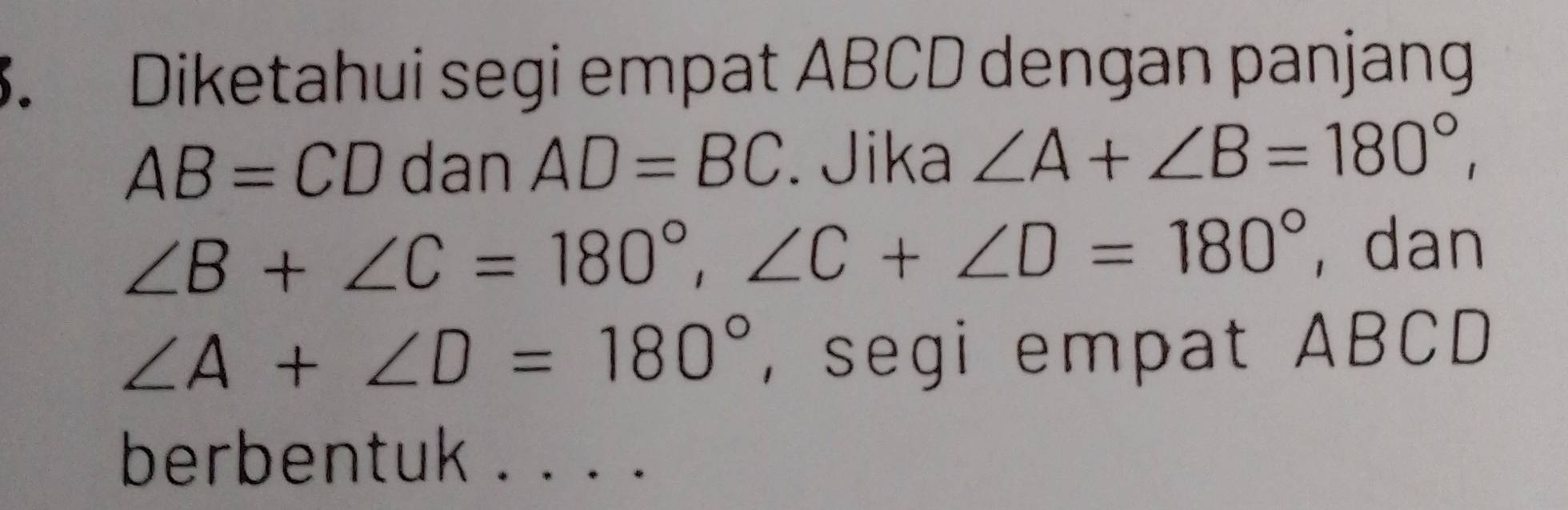 Diketahui segi empat ABCD dengan panjang
AB=CD dan AD=BC. Jika ∠ A+∠ B=180°,
∠ B+∠ C=180°, ∠ C+∠ D=180° ,dan
∠ A+∠ D=180° , segi empat ABCD
berbentuk . . . .