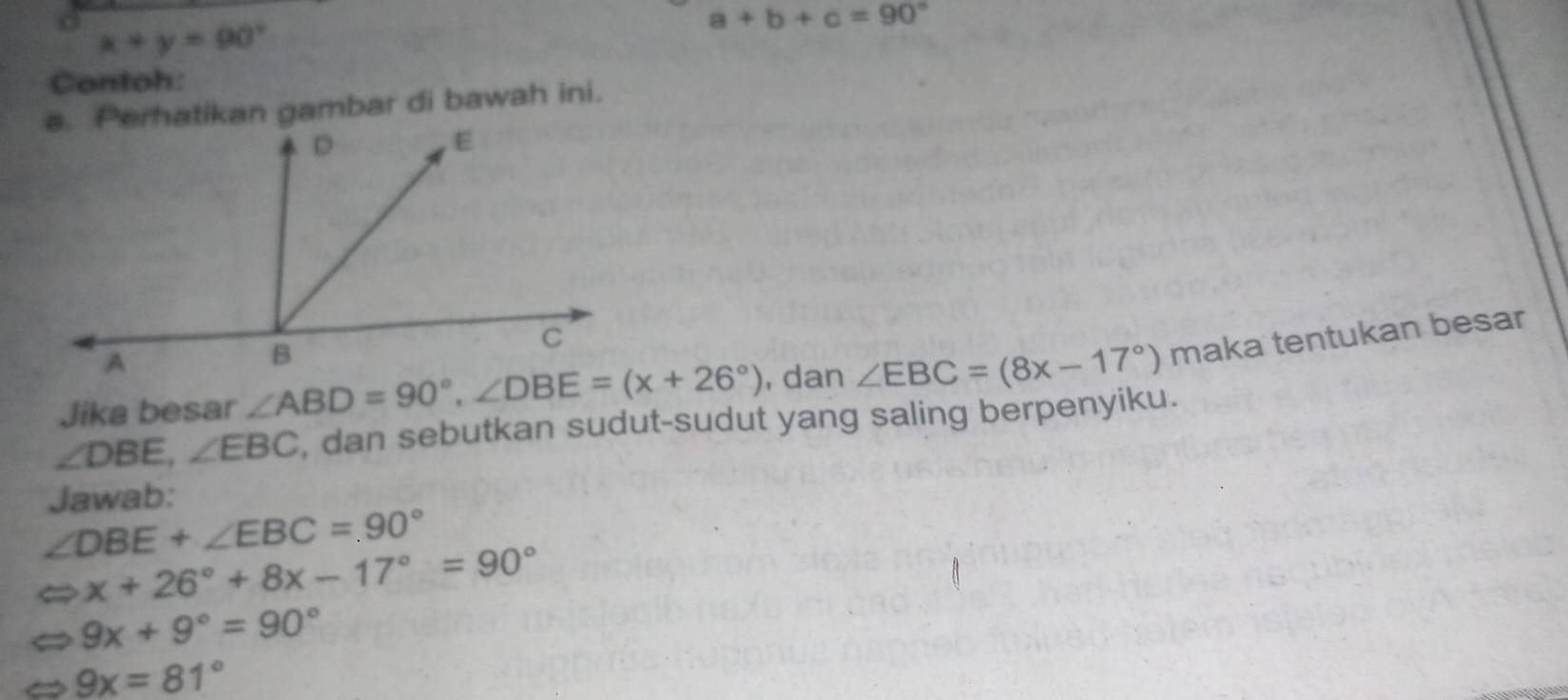 x+y=90°
a+b+c=90°
Contoh:
a. Perhatikan gambar di bawah ini.
Jika besar  , dan ∠ EBC=(8x-17°) maka tentukan besar
∠ DBE,∠ EBC , dan sebutkan sudut-sudut yang saling berpenyiku.
Jawab:
∠ DBE+∠ EBC=90°
x+26°+8x-17°=90°
9x+9°=90°
9x=81°