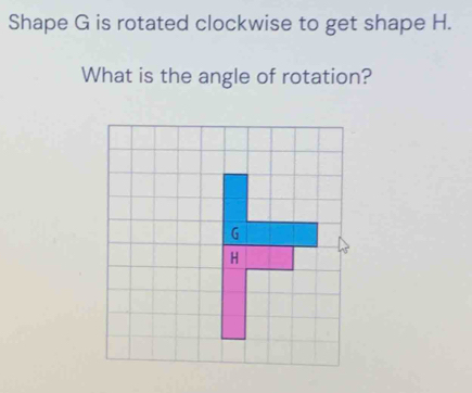 Solved: Shape G is rotated clockwise to get shape H. What is the angle ...