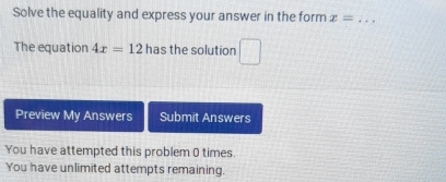 Solve the equality and express your answer in the form x= _ 
The equation 4x=12 F has the solution □ 
Preview My Answers Submit Answers 
You have attempted this problem 0 times. 
You have unlimited attempts remaining.