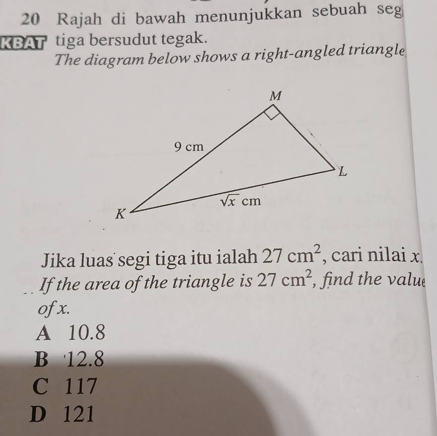 Rajah di bawah menunjukkan sebuah seg
KBAT tiga bersudut tegak.
The diagram below shows a right-angled triangle
Jika luas segi tiga itu ialah 27cm^2 , cari nilai x.
If the area of the triangle is 27cm^2 , find the valu
of x.
A 10.8
B 12.8
C 117
D 121