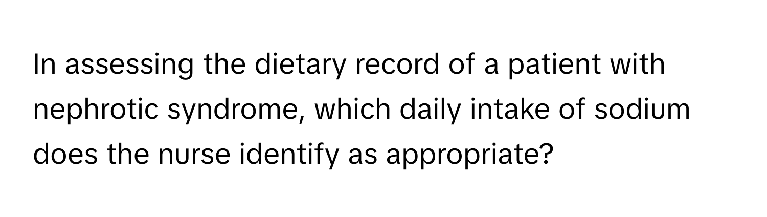 In assessing the dietary record of a patient with nephrotic syndrome, which daily intake of sodium does the nurse identify as appropriate?