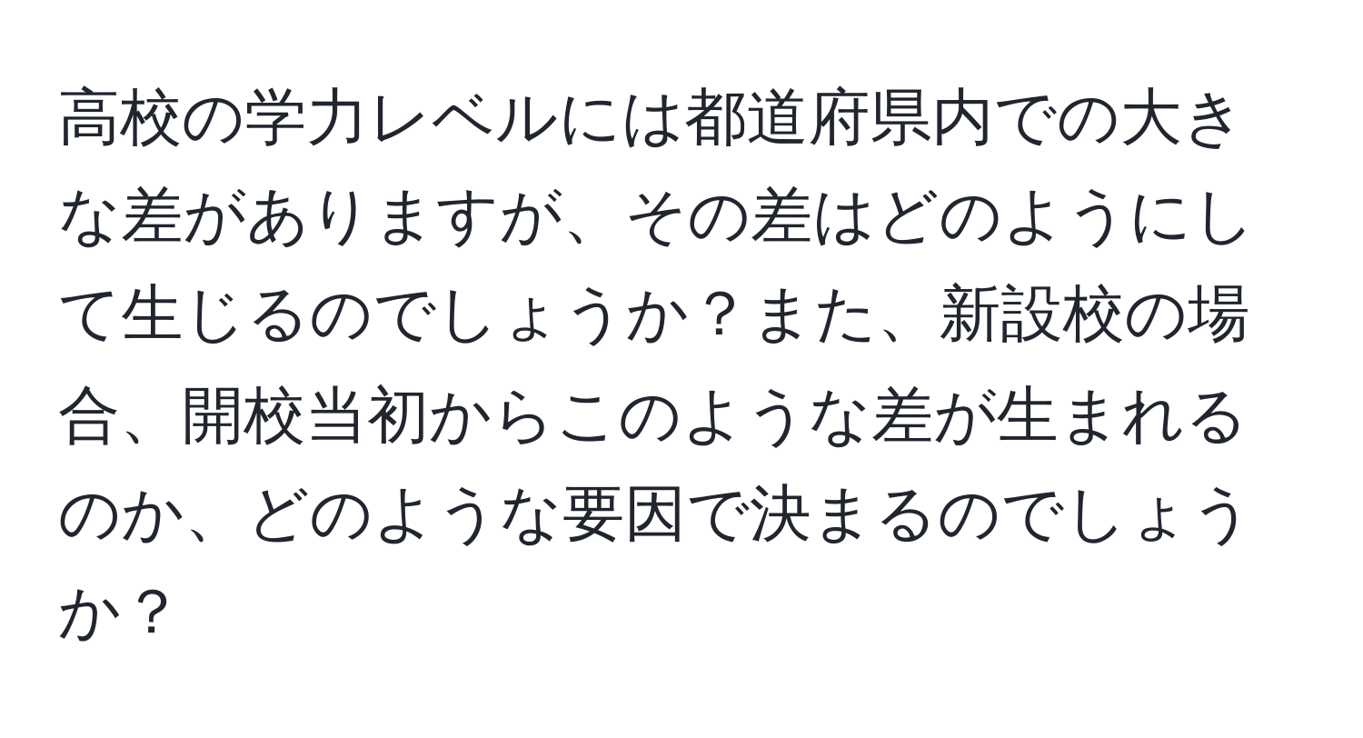 高校の学力レベルには都道府県内での大きな差がありますが、その差はどのようにして生じるのでしょうか？また、新設校の場合、開校当初からこのような差が生まれるのか、どのような要因で決まるのでしょうか？