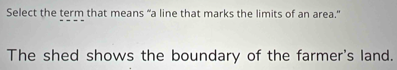 Select the term that means “a line that marks the limits of an area.” 
The shed shows the boundary of the farmer's land.