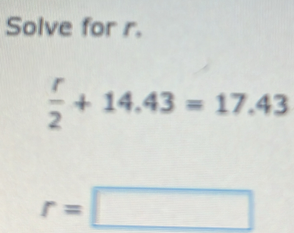 Solve for r.
 r/2 +14.43=17.43
r=□