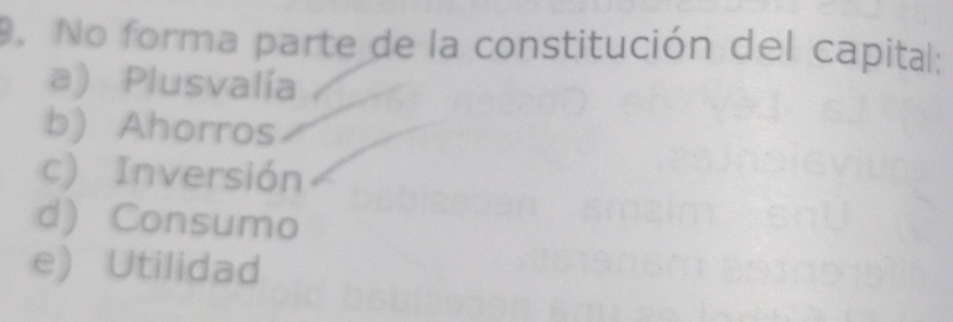 No forma parte de la constitución del capital:
a) Plusvalía
b) Ahorros
c) Inversión
d) Consumo
e) Utilidad