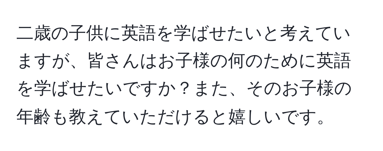 二歳の子供に英語を学ばせたいと考えていますが、皆さんはお子様の何のために英語を学ばせたいですか？また、そのお子様の年齢も教えていただけると嬉しいです。