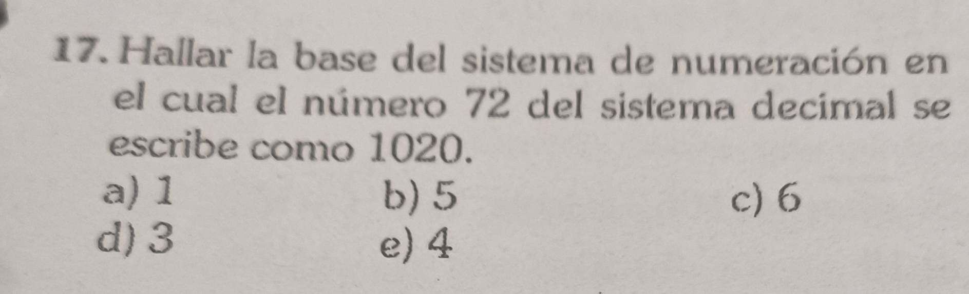 Hallar la base del sistema de numeración en
el cual el número 72 del sistema decimal se
escribe como 1020.
a) 1
b) 5 c) 6
d) 3
e) 4