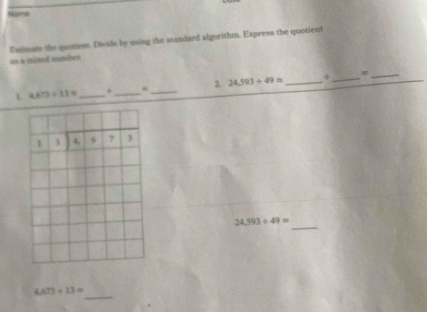 Ssms
Estimare the quotient. Divide by using the standard algorithm. Express the quotient
=s a mived numोes
1 4.673/ 13= _+_ =_ 2. 24,593/ 49approx _ ÷_ =_
24,593/ 49=
_
_
4.673+13=
