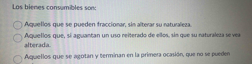 Los bienes consumibles son:
Aquellos que se pueden fraccionar, sin alterar su naturaleza.
Aquellos que, si aguantan un uso reiterado de ellos, sin que su naturaleza se vea
alterada.
Aquellos que se agotan y terminan en la primera ocasión, que no se pueden