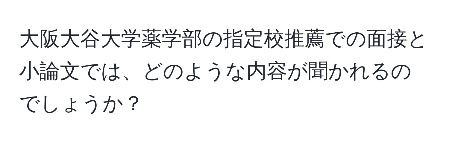 大阪大谷大学薬学部の指定校推薦での面接と小論文では、どのような内容が聞かれるのでしょうか？