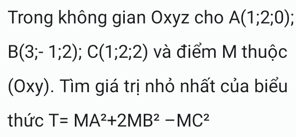 Trong không gian Oxyz cho A(1;2;0)
B(3;-1;2); C(1;2;2) và điểm M thuộc
(0xy). Tìm giá trị nhỏ nhất của biểu 
thức T=MA^2+2MB^2-MC^2