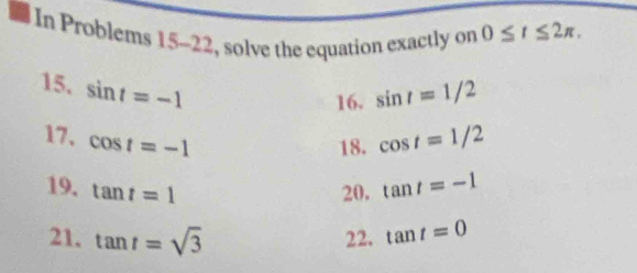 In Problems 15-22, solve the equation exactly on 0≤ t≤ 2π , 
15. sin t=-1
16. sin t=1/2
17, cos t=-1 cos t=1/2
18. 
19. tan t=1 20. tan t=-1
21. tan t=sqrt(3) 22. tan t=0