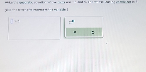 Write the quadratic equation whose roots are -6 and 4, and whose leading coefficient is 5. 
(Use the letter x to represent the variable.)
□ =0
×