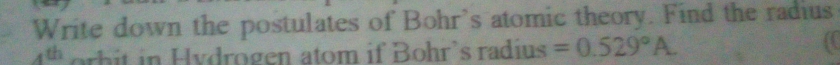 Write down the postulates of Bohr's atomic theory. Find the radius 
th orb it in Hydrogen atom if Bohr's radius =0.529°A.