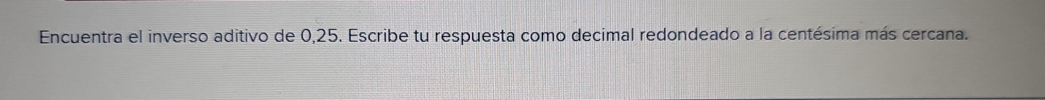 Encuentra el inverso aditivo de 0,25. Escribe tu respuesta como decimal redondeado a la centésima más cercana.