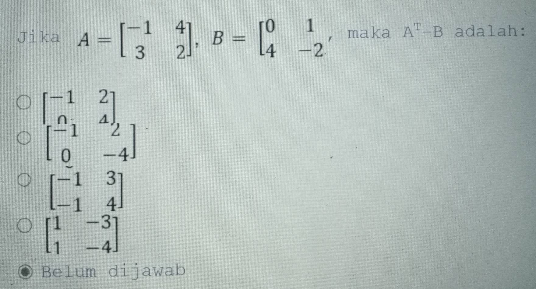 Jika A=beginbmatrix -1&4 3&2endbmatrix , B=beginbmatrix 0&1 4&-2endbmatrix ， maka A^T-B adalah:
beginbmatrix -1&2 ∩ ;&4endbmatrix
beginbmatrix -1&2 0&-4endbmatrix
beginbmatrix -1&3 -1&4endbmatrix
beginbmatrix 1&-3 1&-4endbmatrix
Belum dijawab