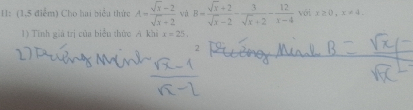 II: (1,5 điểm) Cho hai biểu thức A= (sqrt(x)-2)/sqrt(x)+2  và B= (sqrt(x)+2)/sqrt(x)-2 - 3/sqrt(x)+2 - 12/x-4  với x≥ 0, x!= 4. 
1) Tinh giá trị của biểu thức A khi x=25. 
2