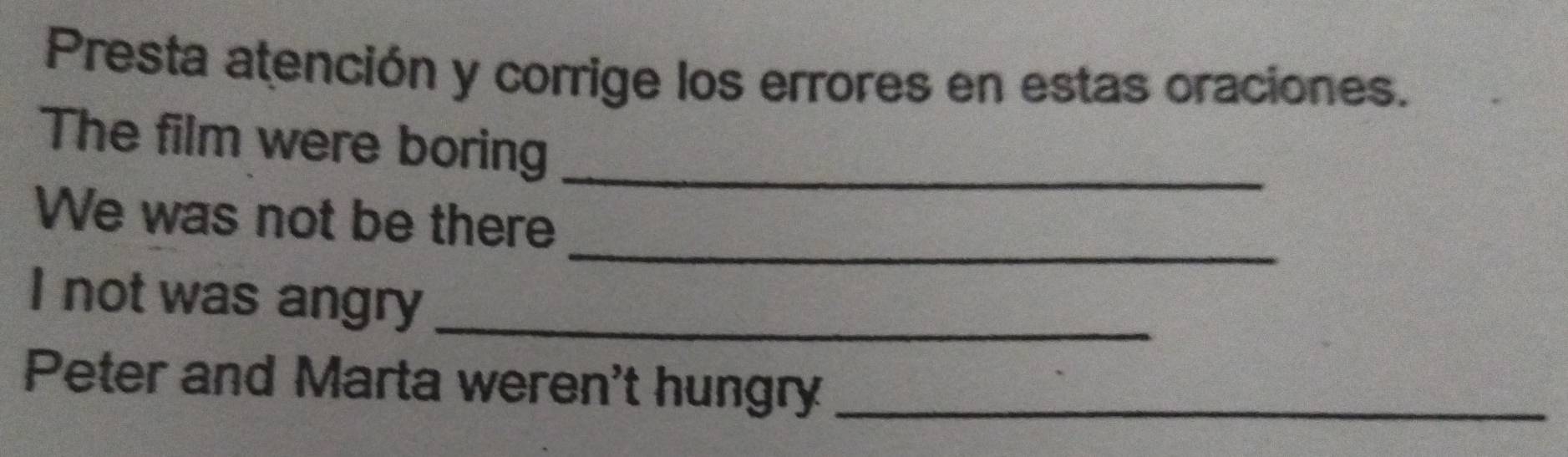 Presta atención y corrige los errores en estas oraciones. 
The film were boring_ 
_ 
We was not be there 
I not was angry_ 
Peter and Marta weren't hungry_