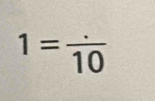 1= (.)/10 