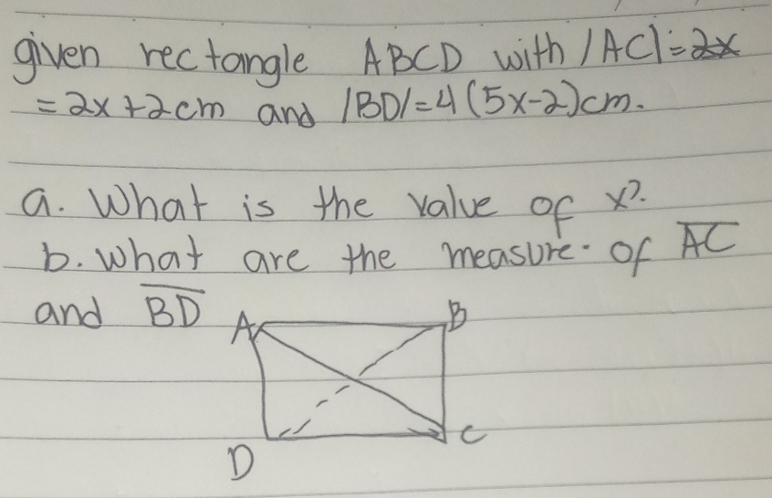 given rectangle ABCD with |AC|=2x
=2x+2cm and |BD|=4(5x-2)cm. 
a. What is the value of x. 
b. what are the measure of overline AC
and overline BD