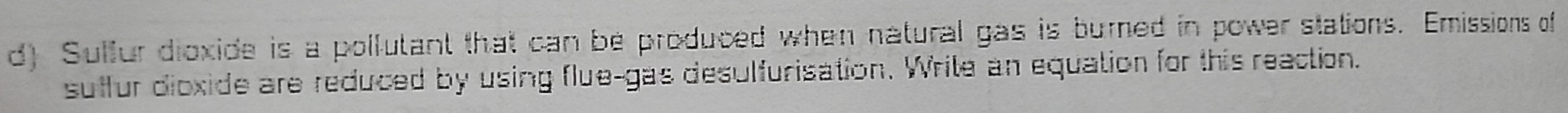 Sulfur dioxide is a pollutant that can be produced when natural gas is burned in power stations. Emissions of 
suffur dioxide are reduced by using flue-gas desulfurisation. Write an equation for this reaction.