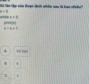 Số lần lặp của đoạn lệnh while sau là bao nhiêu?
x=0
while x<5</tex> 
print(x)
x=x+1
A Vô hạn
B 6
C 5