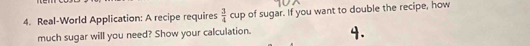 Real-World Application: A recipe requires  3/4 cup of sugar. If you want to double the recipe, how 
much sugar will you need? Show your calculation.