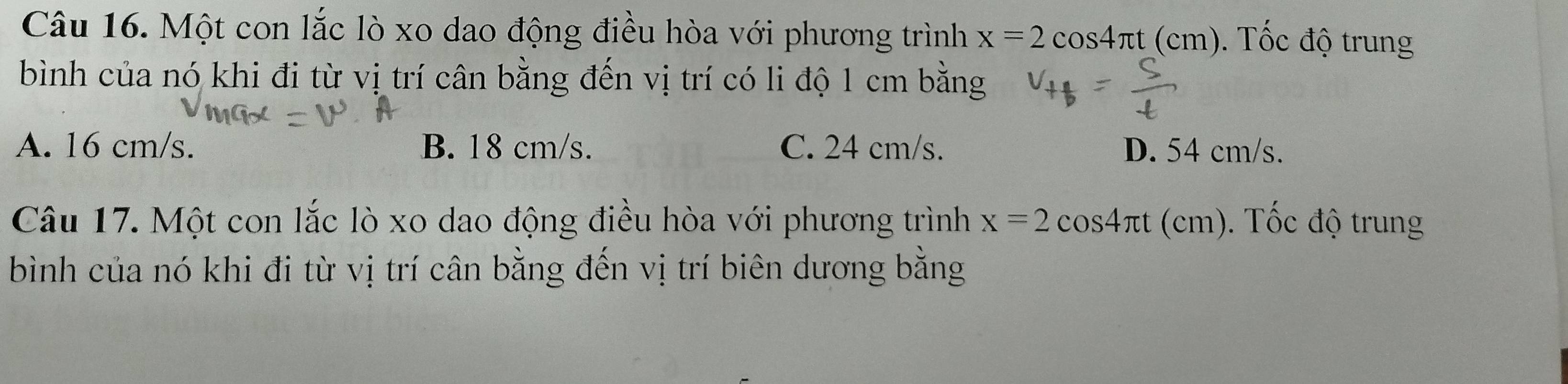 Một con lắc lò xo dao động điều hòa với phương trình x=2cos 4π t(cm) ). Tốc độ trung
bình của nó khi đi từ vị trí cân bằng đến vị trí có li độ 1 cm bằng
A. 16 cm/s. B. 18 cm/s. C. 24 cm/s. D. 54 cm/s.
Câu 17. Một con lắc lò xo dao động điều hòa với phương trình x=2cos 4π t(cm) ). Tốc độ trung
bình của nó khi đi từ vị trí cân bằng đến vị trí biên dương bằng