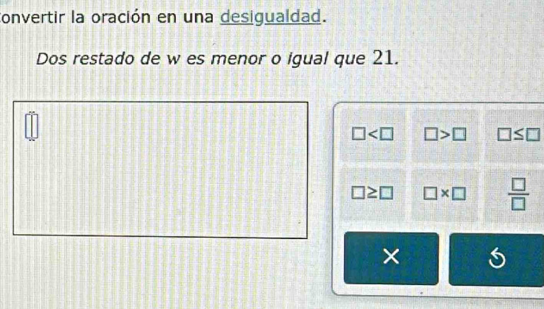 onvertir la oración en una desigualdad. 
Dos restado de w es menor o igual que 21.
□ □ >□ □ ≤ □
□ ≥ □ □ * □  □ /□  
×