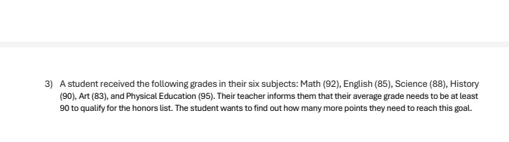 A student received the following grades in their six subjects: Math (92), English (85), Science (88), History 
(90), Art (83), and Physical Education (95). Their teacher informs them that their average grade needs to be at least
90 to qualify for the honors list. The student wants to find out how many more points they need to reach this goal.