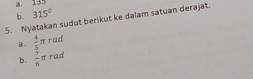 135
b. 315°
5. Nyatakan sudut berikut ke dalam satuan derajat.
a.  4/5 π rad
b.  7/6 π rad