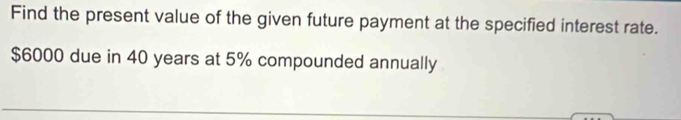 Find the present value of the given future payment at the specified interest rate.
$6000 due in 40 years at 5% compounded annually