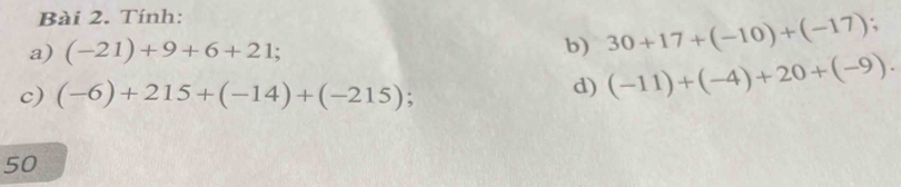 Tính: 
a) (-21)+9+6+21; 
b) 30+17+(-10)+(-17); 
c) (-6)+215+(-14)+(-215)
d) (-11)+(-4)+20+(-9). 
50