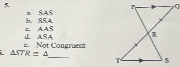 a SAS
b. SSA
c. AAS
d. ASA
e. Not Congruent
_
. △ STR≌ △