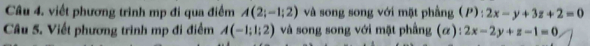 viết phương trình mp đi qua điểm A(2;-1;2) và song song với mặt phẳng (P): 2x-y+3z+2=0
Câu 5. Viết phương trình mp đi điểm A(-1;1;2) và song song với mặt phẳng (α): 2x-2y+z-1=0