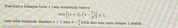 Banykanya bilangas bulat x yang memenuhi bahwa
min (x+2),(4- x/3 ) ≥ 1, 
yastu nalai minimum diantara x+2=tan 4- π /3  lebsh dari wai sama dengan 1 adaliah _