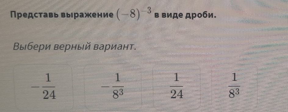 Представь выражение (-8)^-3 в виде дроби.
Βыбери верный вариант.