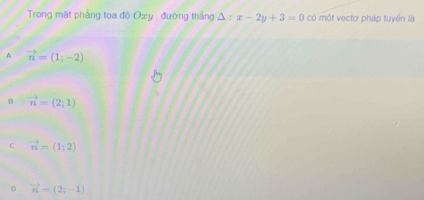 Trong mặt phẳng tọa độ Oxy , đường thẳng △ :x-2y+3=0 có một vectơ pháp tuyển là
A vector n=(1;-2)
B vector n=(2;1)
C vector n=(1;2)
D vector n=(2;-1)