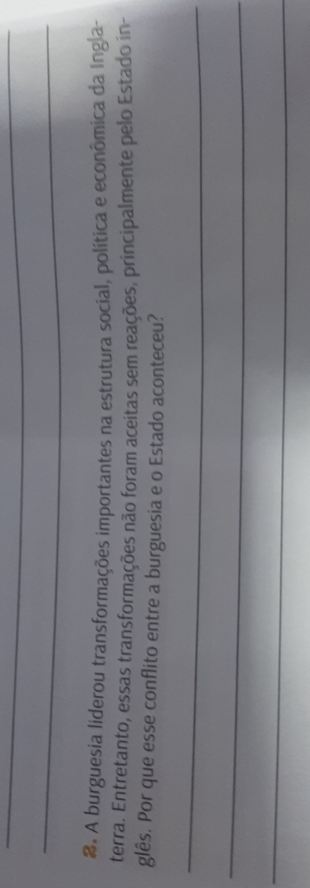 #. A burguesia liderou transformações importantes na estrutura social, política e econômica da Ingla- 
terra. Entretanto, essas transformações não foram aceitas sem reações, principalmente pelo Estado in- 
glês. Por que esse conflito entre a burguesia e o Estado aconteceu? 
_ 
_ 
_