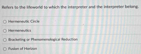 Refers to the lifeworld to which the interpreter and the interpreter belong.
Hermeneutic Circle
Hermeneutics
Bracketing or Phenomenological Reduction
Fusion of Horizon