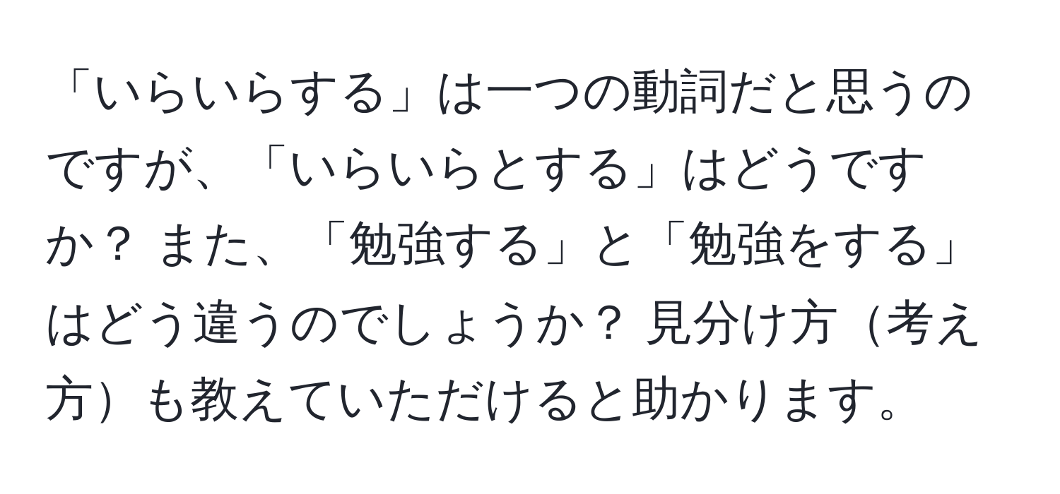 「いらいらする」は一つの動詞だと思うのですが、「いらいらとする」はどうですか？ また、「勉強する」と「勉強をする」はどう違うのでしょうか？ 見分け方考え方も教えていただけると助かります。