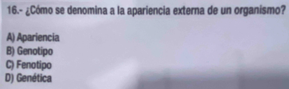 16.- ¿Cómo se denomina a la apariencia externa de un organismo?
A) Apariencia
B) Genotipo
C) Fenotipo
D) Genética