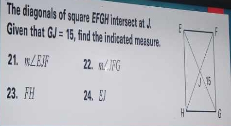 The diagonals of square EFGH intersect at J. 
Given that GJ=15 , find the indicated measure.
21. m∠ EJF 22. m∠ JFG
23. FH 24. EJ