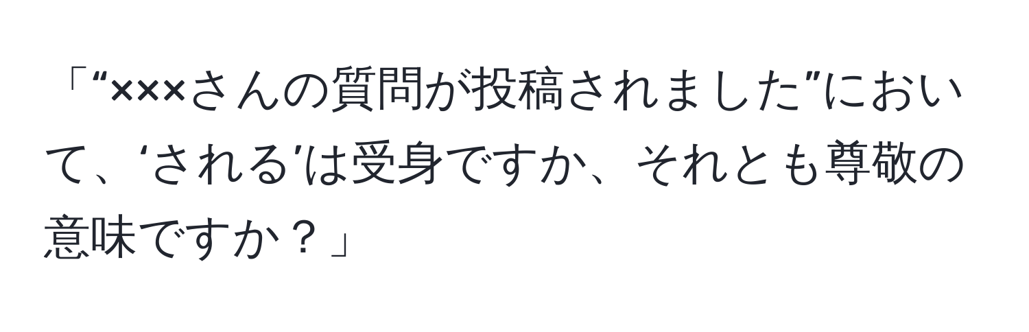 「“×××さんの質問が投稿されました”において、‘される’は受身ですか、それとも尊敬の意味ですか？」