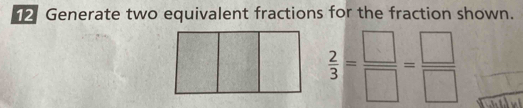 Generate two equivalent fractions for the fraction shown.
 2/3 = □ /□  = □ /□  