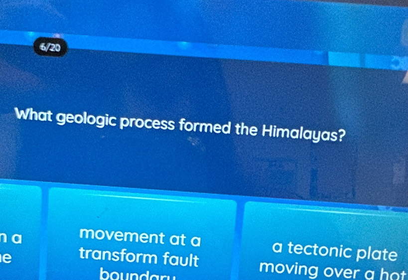 6/20
What geologic process formed the Himalayas?
a
movement at a a tectonic plate
transform fault
e moving over a hot 
boundary