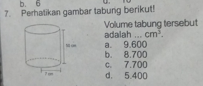 b. 6
a.
7. Perhatikan gambar tabung berikut!
Volume tabung tersebut
adalah _ cm^3.
a. 9.600
b. 8.700
c. 7.700
d. 5.400