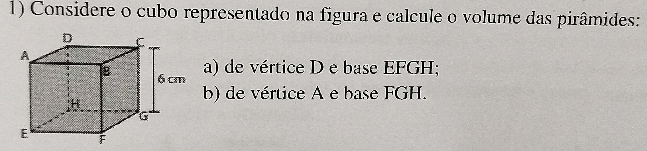 Considere o cubo representado na figura e calcule o volume das pirâmides: 
a) de vértice D e base EFGH; 
b) de vértice A e base FGH.